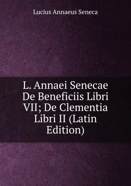 Обложка книги L. Annaei Senecae De Beneficiis Libri VII; De Clementia Libri II (Latin Edition), Seneca the Younger