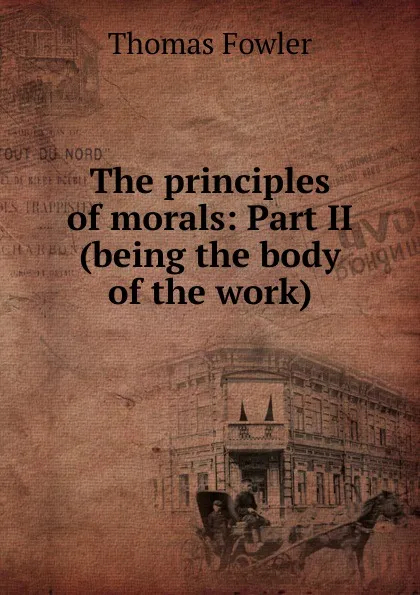 Обложка книги The principles of morals: Part II (being the body of the work), Thomas Fowler