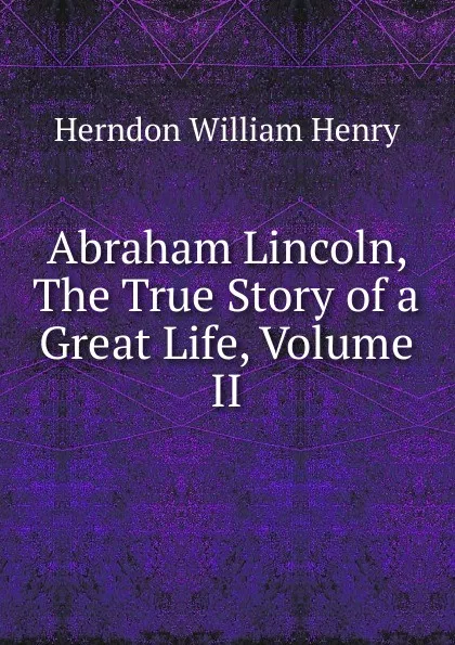 Обложка книги Abraham Lincoln, The True Story of a Great Life, Volume II, Herndon William Henry