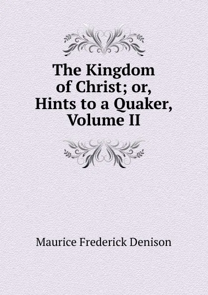 Обложка книги The Kingdom of Christ; or, Hints to a Quaker, Volume II, Maurice Frederick Denison