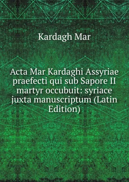 Обложка книги Acta Mar Kardaghi Assyriae praefecti qui sub Sapore II martyr occubuit: syriace juxta manuscriptum (Latin Edition), Kardagh Mar