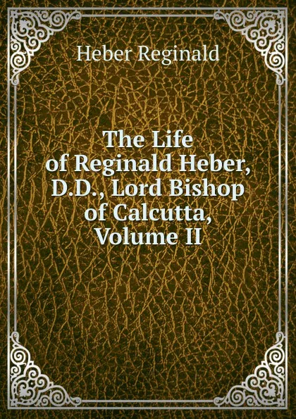 Обложка книги The Life of Reginald Heber, D.D., Lord Bishop of Calcutta, Volume II, Heber Reginald