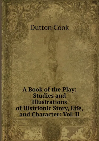 Обложка книги A Book of the Play: Studies and Illustrations of Histrionic Story, Life, and Character: Vol. II, Dutton Cook