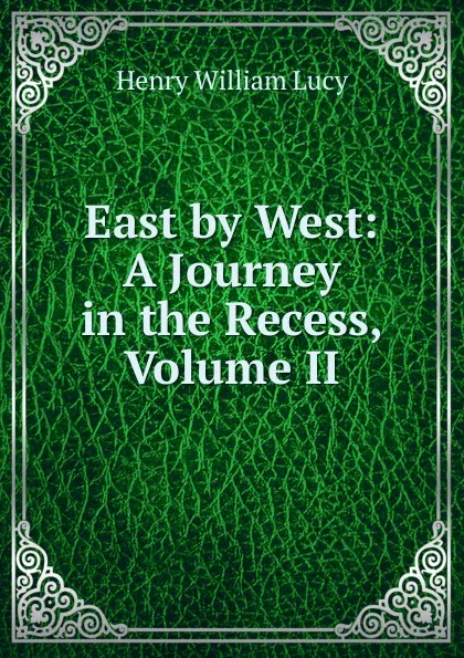 Обложка книги East by West: A Journey in the Recess, Volume II, Henry William Lucy