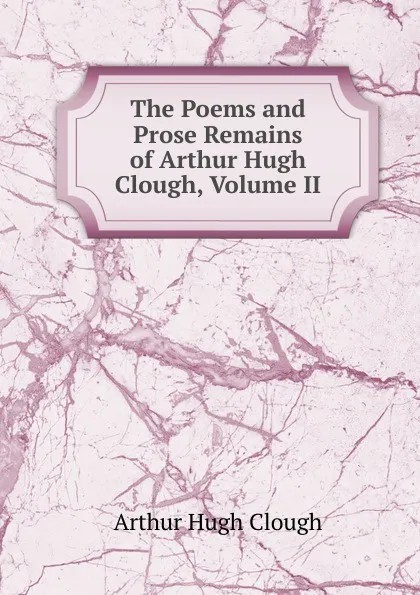 Обложка книги The Poems and Prose Remains of Arthur Hugh Clough, Volume II, Arthur Hugh Clough