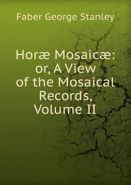 Обложка книги Horae Mosaicae: or, A View of the Mosaical Records, Volume II, Faber George Stanley