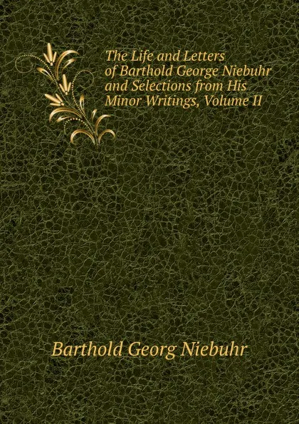 Обложка книги The Life and Letters of Barthold George Niebuhr and Selections from His Minor Writings, Volume II, Barthold Georg Niebuhr