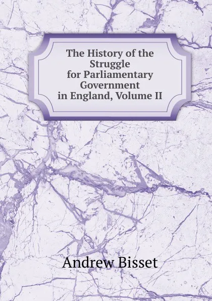 Обложка книги The History of the Struggle for Parliamentary Government in England, Volume II, Andrew Bisset