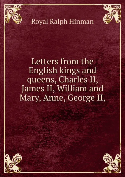 Обложка книги Letters from the English kings and queens, Charles II, James II, William and Mary, Anne, George II,, Royal Ralph Hinman