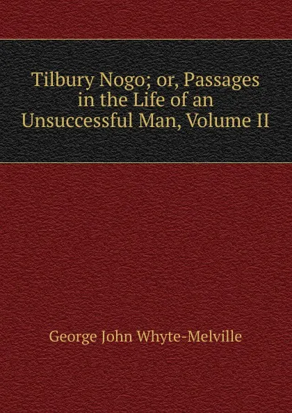 Обложка книги Tilbury Nogo; or, Passages in the Life of an Unsuccessful Man, Volume II, George John Whyte-Melville