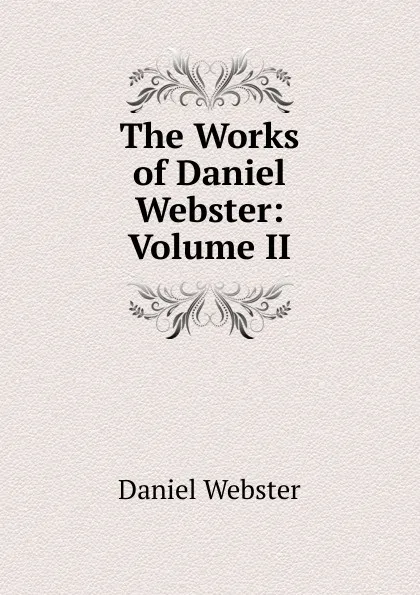 Обложка книги The Works of Daniel Webster: Volume II, Daniel Webster