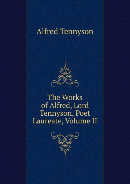 Обложка книги The Works of Alfred, Lord Tennyson, Poet Laureate, Volume II, Alfred Tennyson