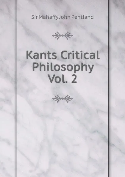 Обложка книги Kants Critical Philosophy Vol. 2, Mahaffy John Pentland