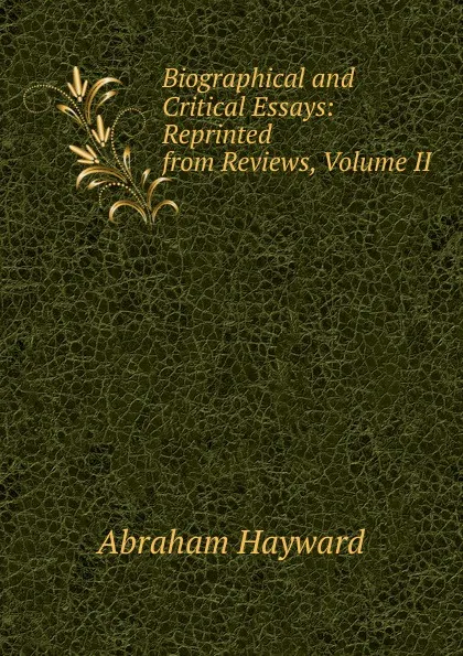 Обложка книги Biographical and Critical Essays: Reprinted from Reviews, Volume II, Abraham Hayward