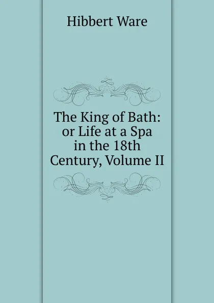 Обложка книги The King of Bath: or Life at a Spa in the 18th Century, Volume II, Hibbert Ware