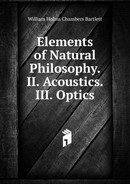 Обложка книги Elements of Natural Philosophy. II. Acoustics. III. Optics, William Holms Chambers Bartlett