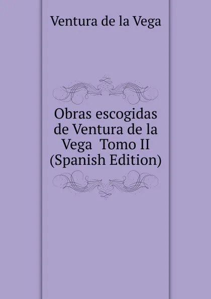 Обложка книги Obras escogidas de Ventura de la Vega  Tomo II (Spanish Edition), Ventura de la Vega