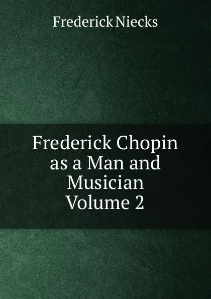 Обложка книги Frederick Chopin  as a Man and Musician  Volume 2, Frederick Niecks