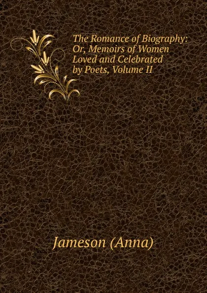 Обложка книги The Romance of Biography: Or, Memoirs of Women Loved and Celebrated by Poets, Volume II, Jameson