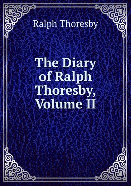 Обложка книги The Diary of Ralph Thoresby, Volume II, Ralph Thoresby