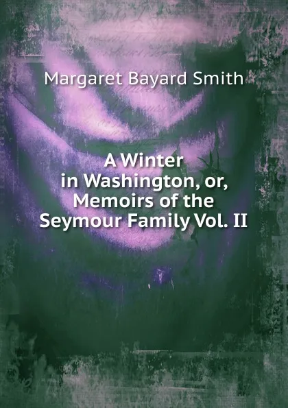 Обложка книги A Winter in Washington, or, Memoirs of the Seymour Family Vol. II, Margaret Bayard Smith