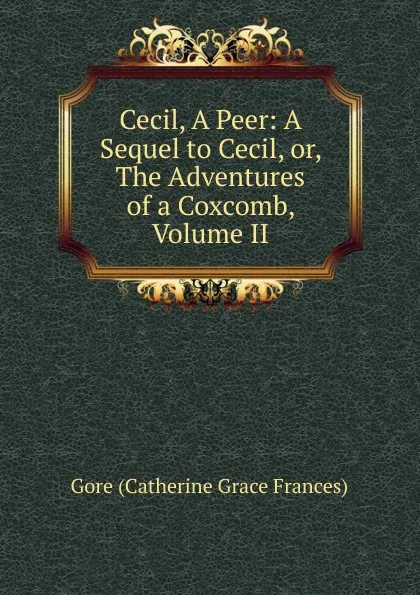 Обложка книги Cecil, A Peer: A Sequel to Cecil, or, The Adventures of a Coxcomb, Volume II, Gore Catherine Grace Frances