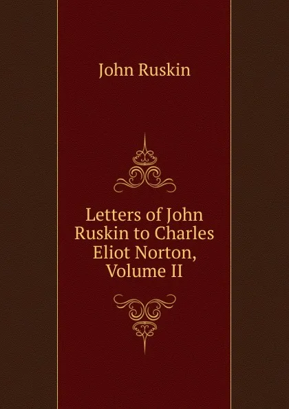 Обложка книги Letters of John Ruskin to Charles Eliot Norton, Volume II, Рескин