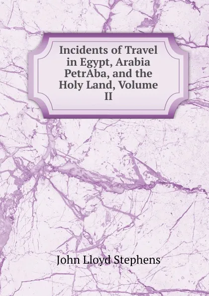 Обложка книги Incidents of Travel in Egypt, Arabia PetrAba, and the Holy Land, Volume II, John Lloyd Stephens