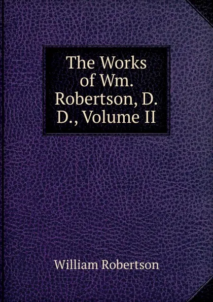 Обложка книги The Works of Wm. Robertson, D.D., Volume II, William Robertson