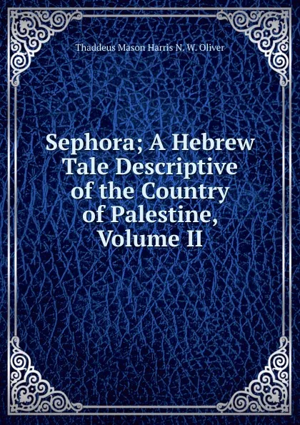 Обложка книги Sephora; A Hebrew Tale Descriptive of the Country of Palestine, Volume II, Thaddeus Mason Harris N. W. Oliver