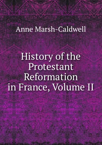 Обложка книги History of the Protestant Reformation in France, Volume II, Anne Marsh-Caldwell