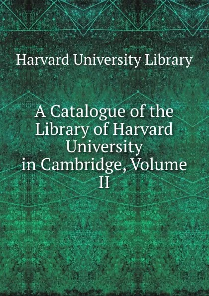 Обложка книги A Catalogue of the Library of Harvard University in Cambridge, Volume II, Harvard University Library