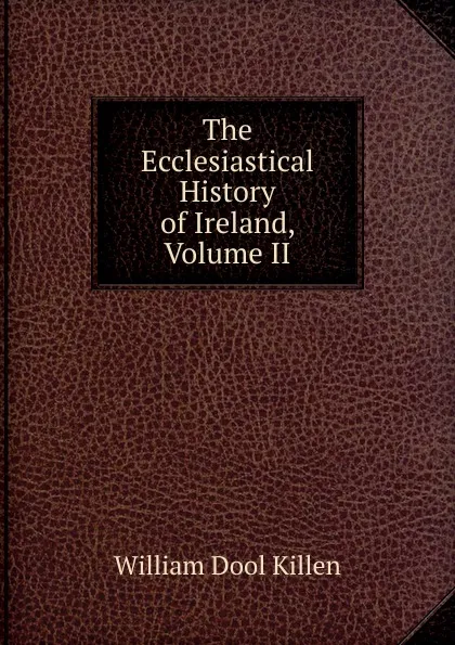 Обложка книги The Ecclesiastical History of Ireland, Volume II, William Dool Killen