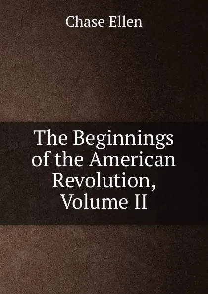 Обложка книги The Beginnings of the American Revolution, Volume II, Chase Ellen