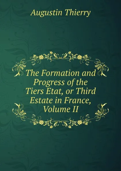 Обложка книги The Formation and Progress of the Tiers Etat, or Third Estate in France, Volume II, Augustin Thierry