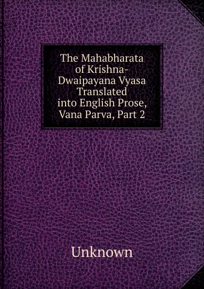 Обложка книги The Mahabharata of Krishna-Dwaipayana Vyasa Translated into English Prose, Vana Parva, Part 2, Unknown