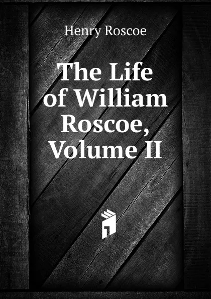 Обложка книги The Life of William Roscoe, Volume II, Henry Roscoe