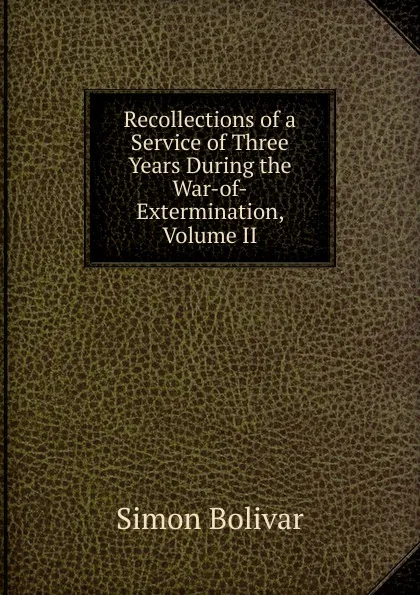 Обложка книги Recollections of a Service of Three Years During the War-of-Extermination, Volume II, Simón Bolívar