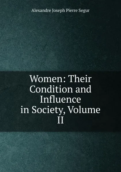 Обложка книги Women: Their Condition and Influence in Society, Volume II, Alexandre Joseph Pierre Ségur