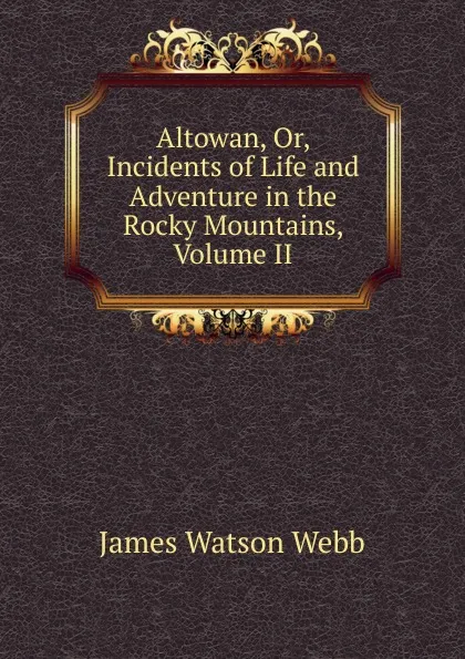 Обложка книги Altowan, Or, Incidents of Life and Adventure in the Rocky Mountains, Volume II, James Watson Webb