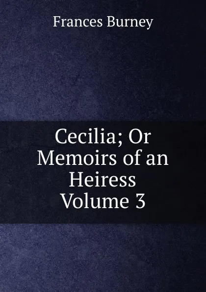 Обложка книги Cecilia; Or  Memoirs of an Heiress  Volume 3, Frances Burney