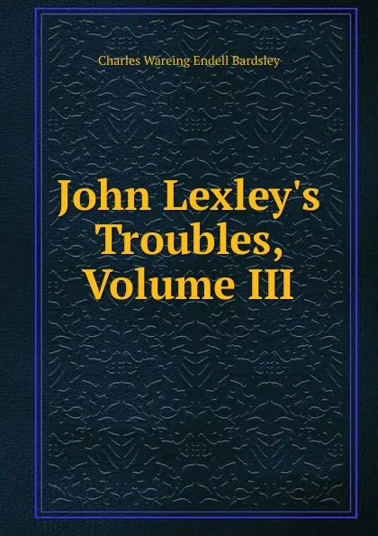 Обложка книги John Lexley.s Troubles, Volume III, Charles Wareing Endell Bardsley