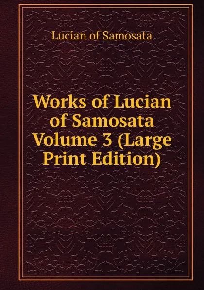 Обложка книги Works of Lucian of Samosata Volume 3 (Large Print Edition), Lucian of Samosata