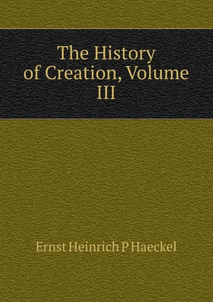 Обложка книги The History of Creation, Volume III, Haeckel Ernst Heinrich