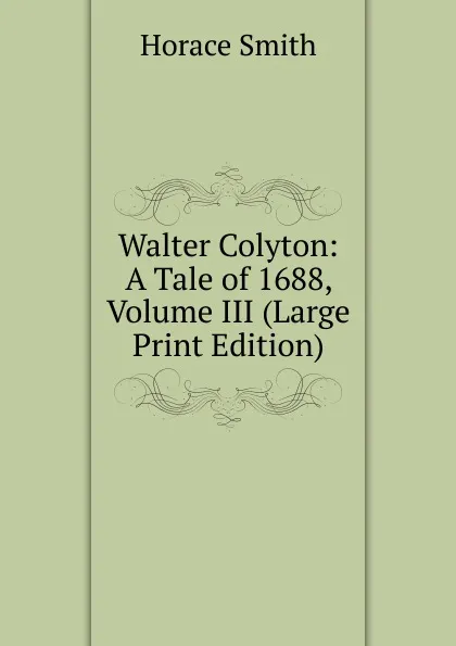 Обложка книги Walter Colyton: A Tale of 1688, Volume III (Large Print Edition), Horace Smith