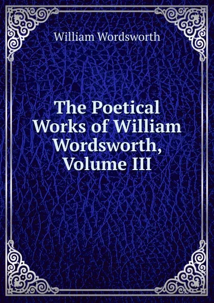 Обложка книги The Poetical Works of William Wordsworth, Volume III, Wordsworth William