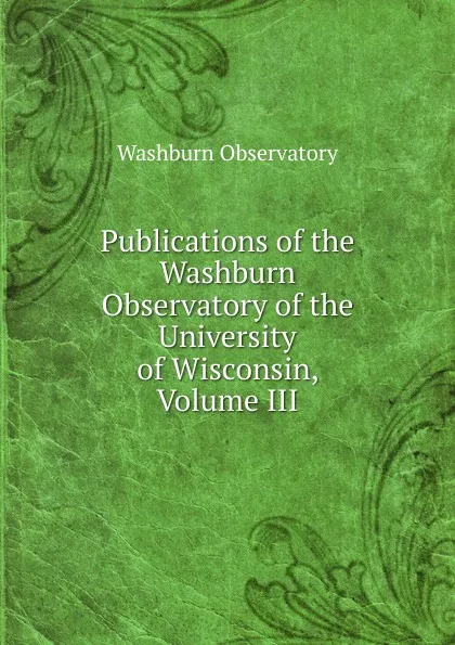 Обложка книги Publications of the Washburn Observatory of the University of Wisconsin, Volume III, Washburn Observatory