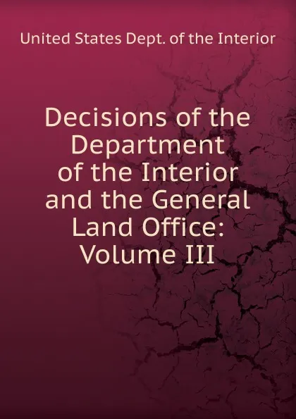 Обложка книги Decisions of the Department of the Interior and the General Land Office: Volume III, United States Dept. of the Interior