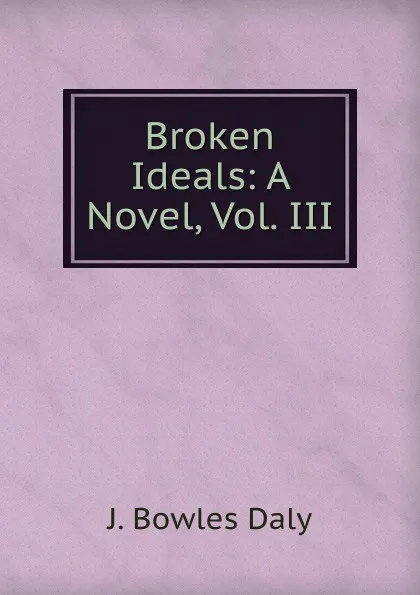 Обложка книги Broken Ideals: A Novel, Vol. III, J. Bowles Daly