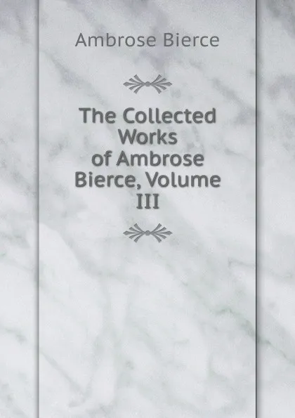 Обложка книги The Collected Works of Ambrose Bierce, Volume III, Bierce Ambrose